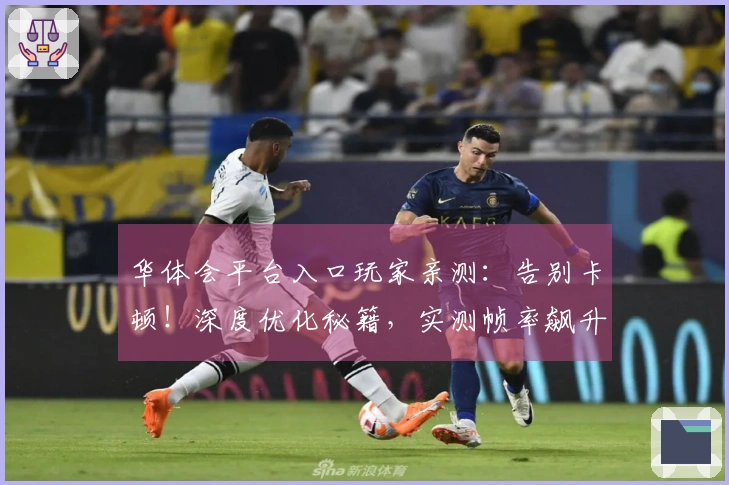 华体会平台入口玩家亲测：告别卡顿！深度优化秘籍，实测帧率飙升效果显著