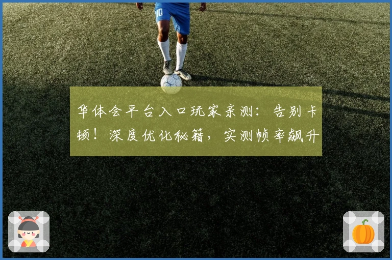 华体会平台入口玩家亲测：告别卡顿！深度优化秘籍，实测帧率飙升效果显著