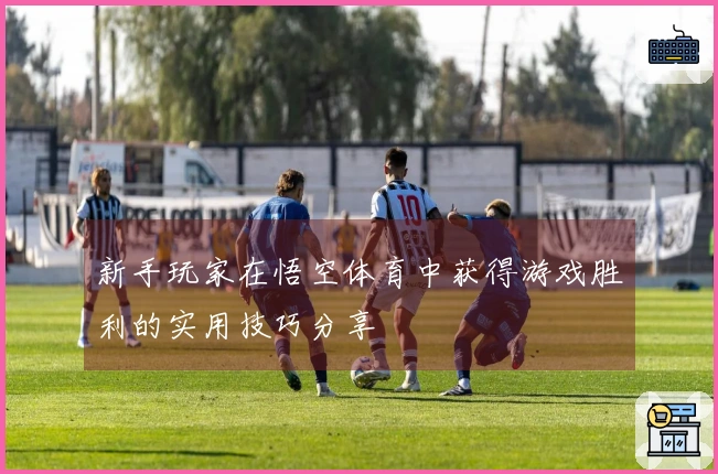 新手玩家在悟空体育中获得游戏胜利的实用技巧分享