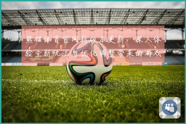 熊猫体育官网新版本更新,深入体验全新玩法与优化调整带来的游戏乐趣