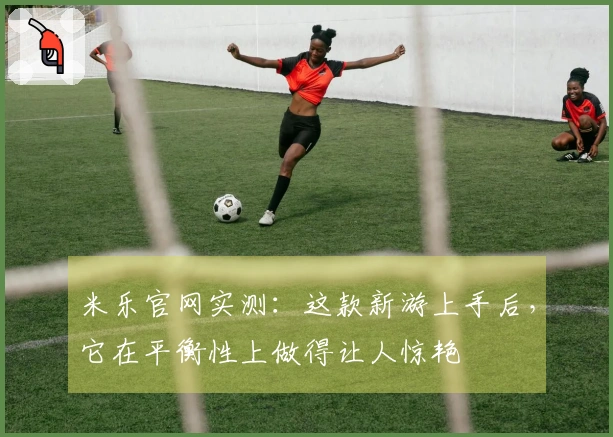 米乐官网实测：这款新游上手后，它在平衡性上做得让人惊艳