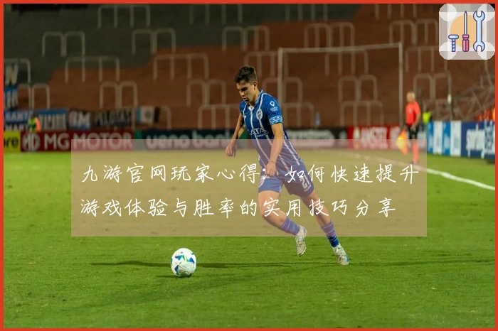 九游官网玩家心得：如何快速提升游戏体验与胜率的实用技巧分享