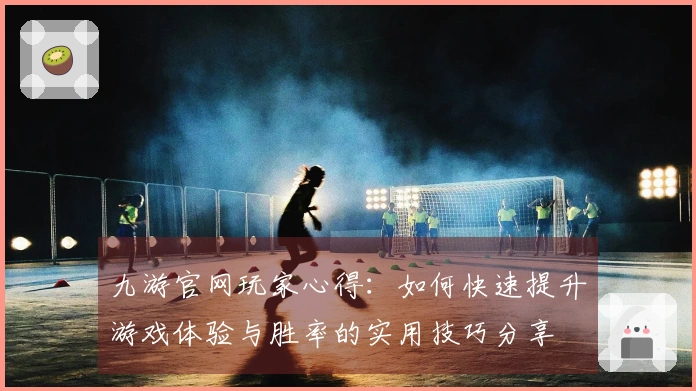 九游官网玩家心得：如何快速提升游戏体验与胜率的实用技巧分享