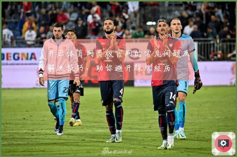 开云体育网页版官网的常见问题及解决技巧，助你避开踩坑经历